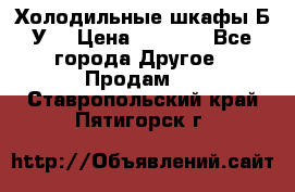 Холодильные шкафы Б/У  › Цена ­ 9 000 - Все города Другое » Продам   . Ставропольский край,Пятигорск г.